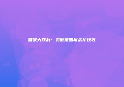糖果大作战：资源策略与战斗技巧