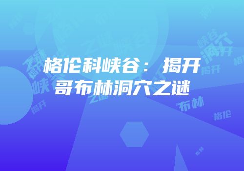 格伦科峡谷：揭开哥布林洞穴之谜