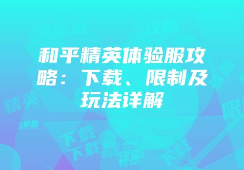 和平精英体验服攻略：下载、限制及玩法详解