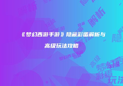 《梦幻西游手游》隐藏彩蛋解析与高级玩法攻略
