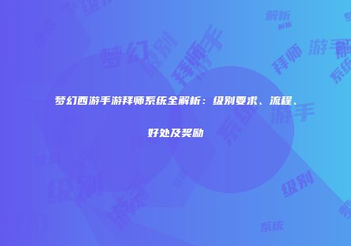 梦幻西游手游拜师系统全解析：级别要求、流程、好处及奖励
