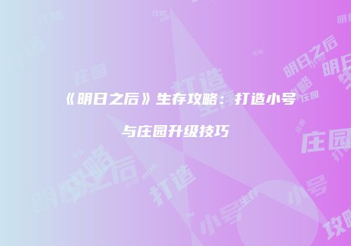 《明日之后》生存攻略：打造小号与庄园升级技巧