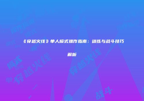 《穿越火线》单人模式操作指南：训练与战斗技巧解析