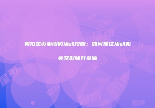 奥拉星页游限时活动攻略：如何抓住活动机会获取稀有资源
