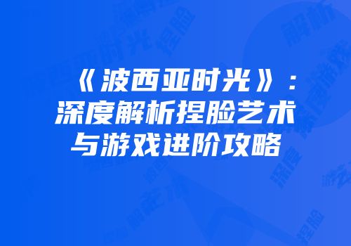 《波西亚时光》：深度解析捏脸艺术与游戏进阶攻略