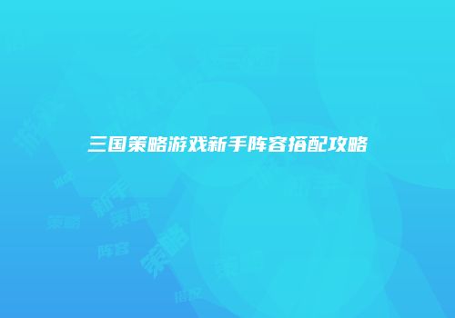 三国策略游戏新手阵容搭配攻略