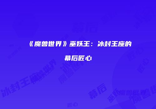 《魔兽世界》巫妖王：冰封王座的幕后匠心