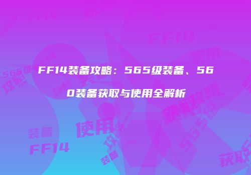FF14装备攻略：565级装备、560装备获取与使用全解析
