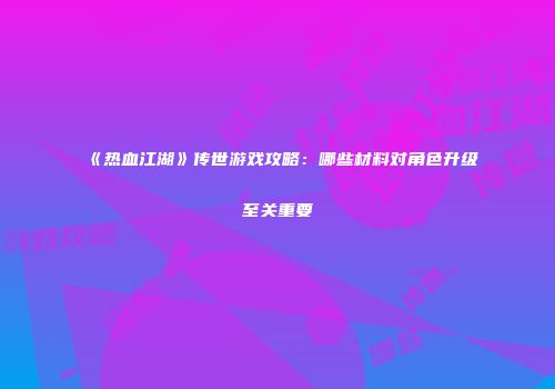 《热血江湖》传世游戏攻略：哪些材料对角色升级至关重要
