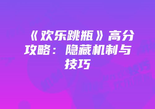 《欢乐跳瓶》高分攻略：隐藏机制与技巧