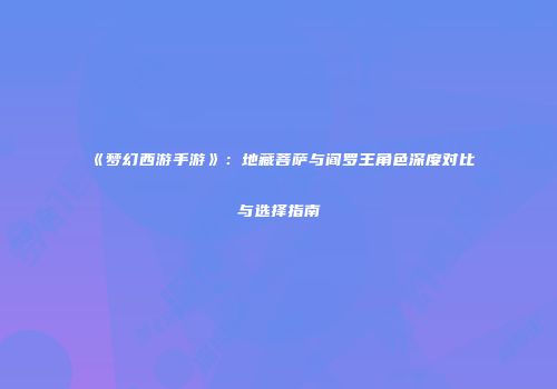 《梦幻西游手游》：地藏菩萨与阎罗王角色深度对比与选择指南