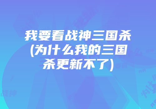 我要看战神三国杀(为什么我的三国杀更新不了)