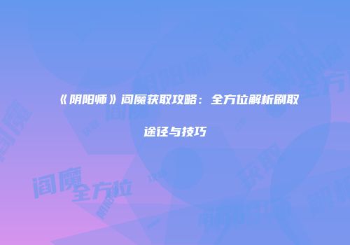 《阴阳师》阎魔获取攻略：全方位解析刷取途径与技巧