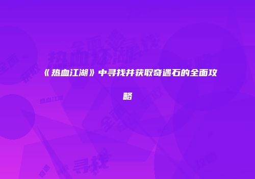 《热血江湖》中寻找并获取奇遇石的全面攻略