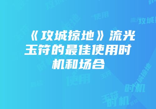 《攻城掠地》流光玉符的最佳使用时机和场合