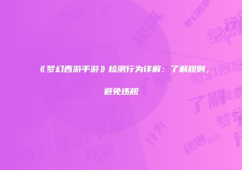 《梦幻西游手游》检测行为详解：了解规则，避免违规