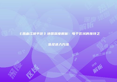 《热血江湖手游》地图深度解析：每个区域的独特之处及进入方法