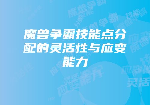 魔兽争霸技能点分配的灵活性与应变能力