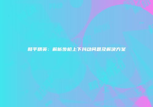 和平精英：解析步枪上下抖动问题及解决方案