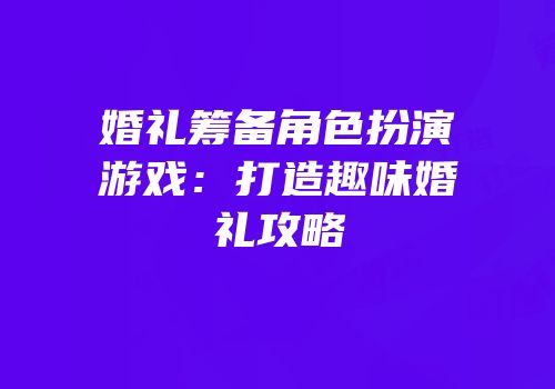 婚礼筹备角色扮演游戏：打造趣味婚礼攻略
