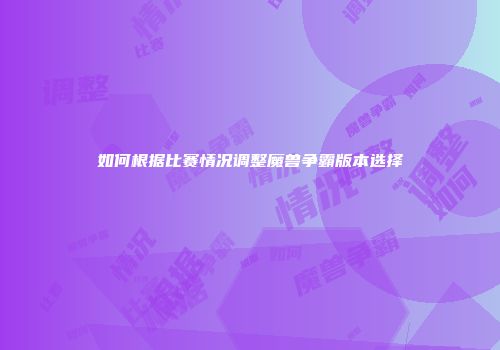 如何根据比赛情况调整魔兽争霸版本选择