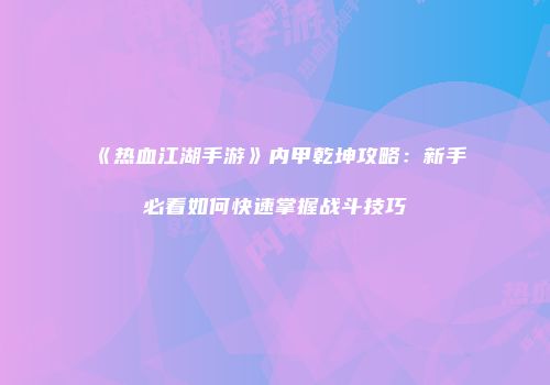 《热血江湖手游》内甲乾坤攻略：新手必看如何快速掌握战斗技巧