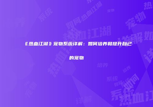 《热血江湖》宠物系统详解：如何培养和提升自己的宠物