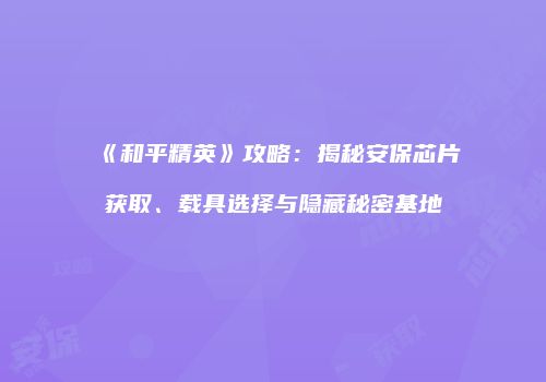 《和平精英》攻略：揭秘安保芯片获取、载具选择与隐藏秘密基地