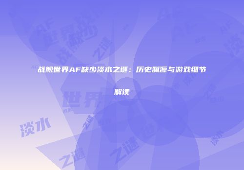 战舰世界AF缺少淡水之谜：历史渊源与游戏细节解读