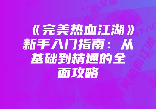 《完美热血江湖》新手入门指南：从基础到精通的全面攻略