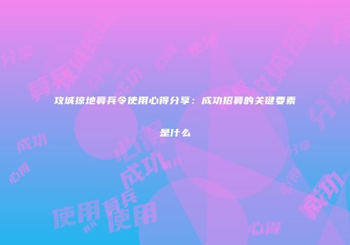 攻城掠地募兵令使用心得分享：成功招募的关键要素是什么