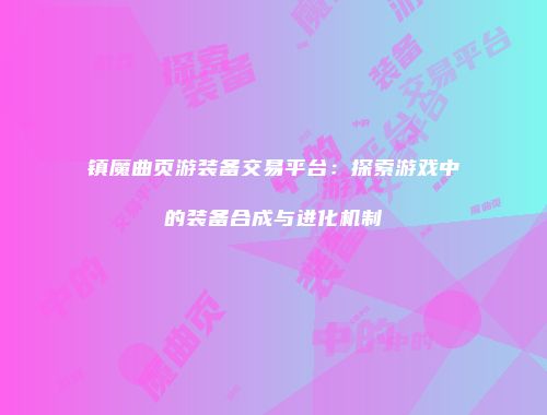 镇魔曲页游装备交易平台：探索游戏中的装备合成与进化机制