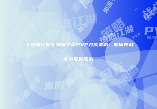 《热血江湖》鬼服手游PVP对战策略：如何在战斗中取得胜利