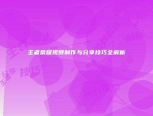 王者荣耀视频制作与分享技巧全解析