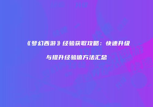 《梦幻西游》经验获取攻略：快速升级与提升经验值方法汇总