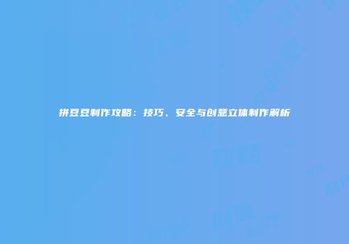 拼豆豆制作攻略：技巧、安全与创意立体制作解析