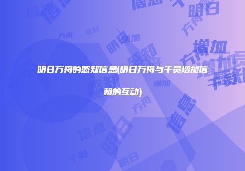明日方舟的感知信息(明日方舟与干员增加信赖的互动)