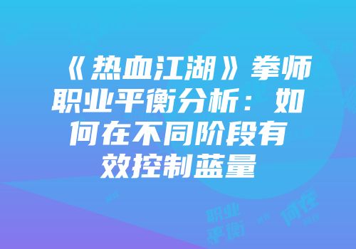 《热血江湖》拳师职业平衡分析：如何在不同阶段有效控制蓝量