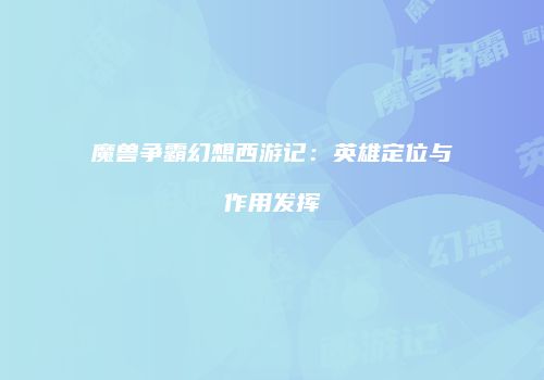 魔兽争霸幻想西游记：英雄定位与作用发挥