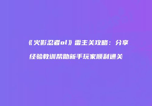 《火影忍者ol》雷主关攻略:分享经验教训帮助新手玩家顺利通关