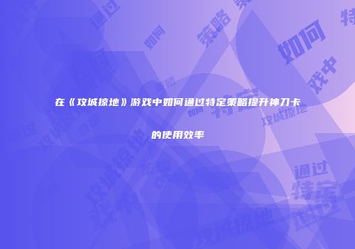 在《攻城掠地》游戏中如何通过特定策略提升神刀卡的使用效率