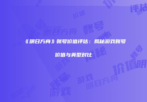 《明日方舟》账号价值评估：揭秘游戏账号价值与类型对比