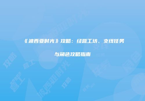 《波西亚时光》攻略：经营工坊、支线任务与角色攻略指南