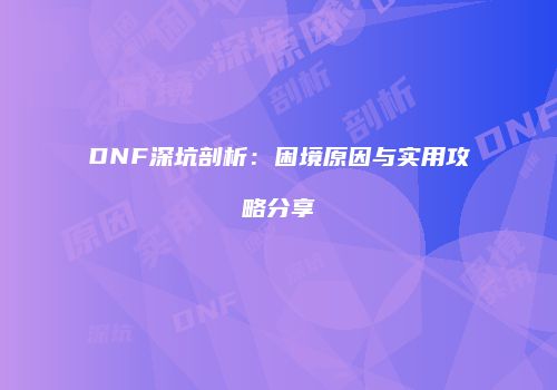 DNF深坑剖析：困境原因与实用攻略分享