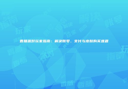 香肠派对玩家指南：解决账号、支付与皮肤购买难题