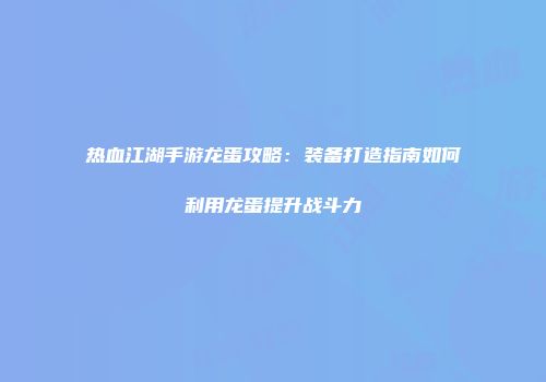 热血江湖手游龙蛋攻略：装备打造指南如何利用龙蛋提升战斗力