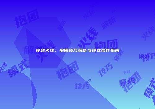 穿越火线：抱团技巧解析与模式操作指南