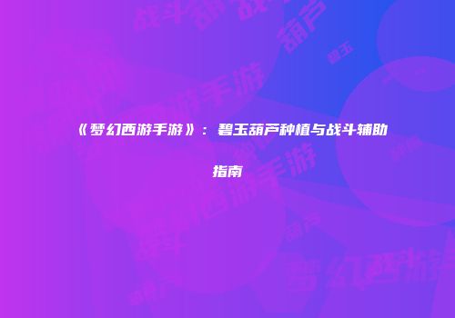 《梦幻西游手游》：碧玉葫芦种植与战斗辅助指南