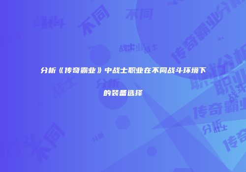 分析《传奇霸业》中战士职业在不同战斗环境下的装备选择