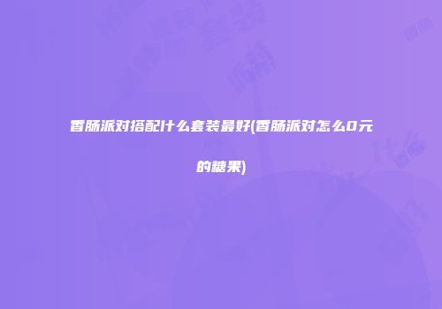 香肠派对搭配什么套装最好(香肠派对怎么0元的糖果)